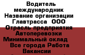 Водитель-международник › Название организации ­ Главтрасса, ООО › Отрасль предприятия ­ Автоперевозки › Минимальный оклад ­ 1 - Все города Работа » Вакансии   . Архангельская обл.,Северодвинск г.